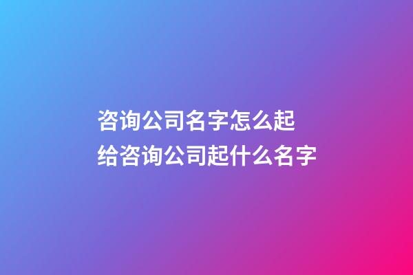 咨询公司名字怎么起 给咨询公司起什么名字-第1张-公司起名-玄机派